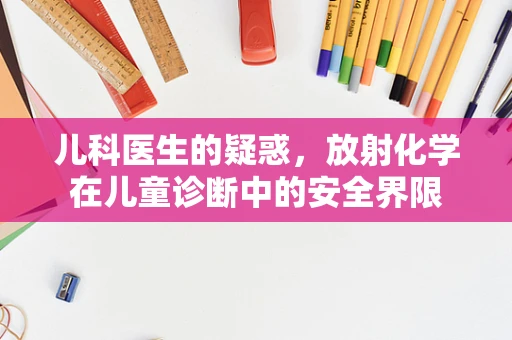 儿科医生的疑惑，放射化学在儿童诊断中的安全界限