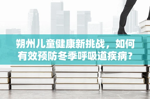 朔州儿童健康新挑战，如何有效预防冬季呼吸道疾病？