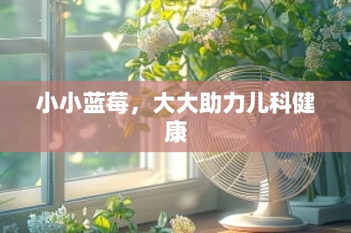 小小蓝莓，大大助力儿科健康