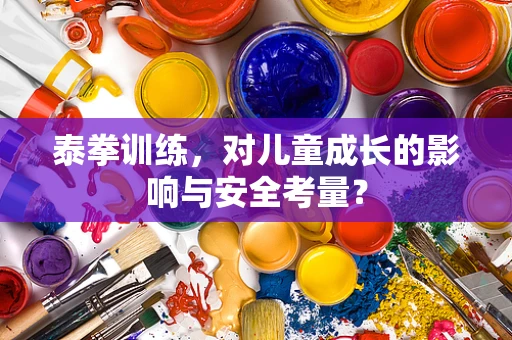 泰拳训练，对儿童成长的影响与安全考量？