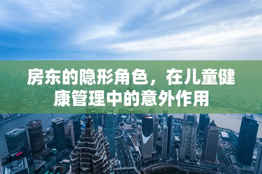 房东的隐形角色，在儿童健康管理中的意外作用