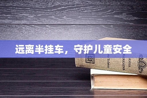 远离半挂车，守护儿童安全