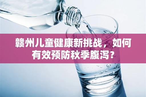 赣州儿童健康新挑战，如何有效预防秋季腹泻？