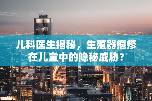儿科医生揭秘，生殖器疱疹在儿童中的隐秘威胁？