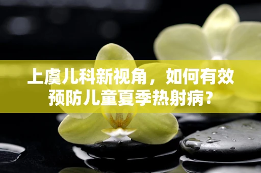 上虞儿科新视角，如何有效预防儿童夏季热射病？