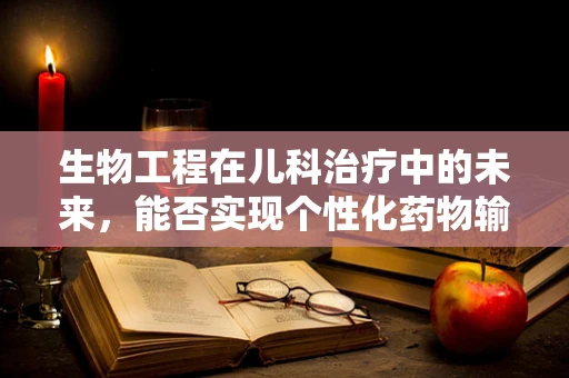 生物工程在儿科治疗中的未来，能否实现个性化药物输送？