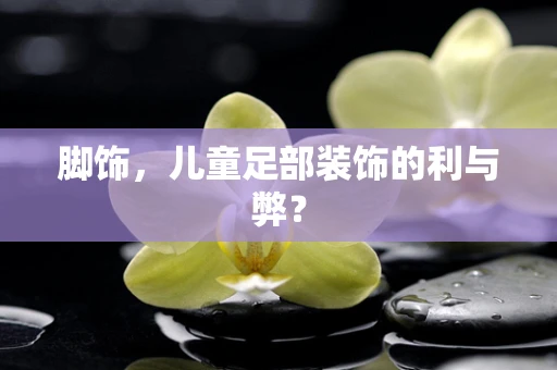 脚饰，儿童足部装饰的利与弊？