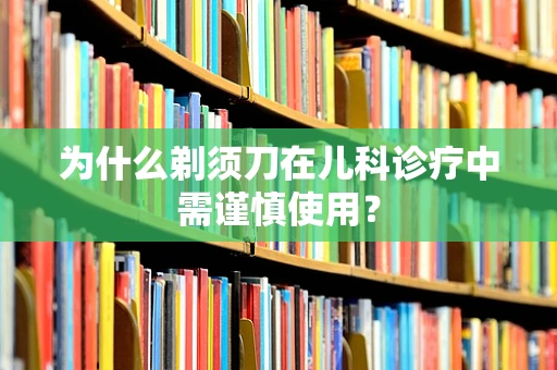 为什么剃须刀在儿科诊疗中需谨慎使用？