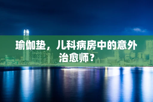 瑜伽垫，儿科病房中的意外治愈师？