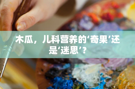 木瓜，儿科营养的‘奇果’还是‘迷思’？