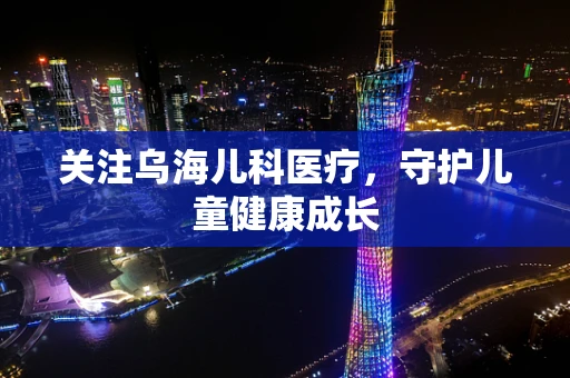 关注乌海儿科医疗，守护儿童健康成长