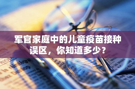 军官家庭中的儿童疫苗接种误区，你知道多少？