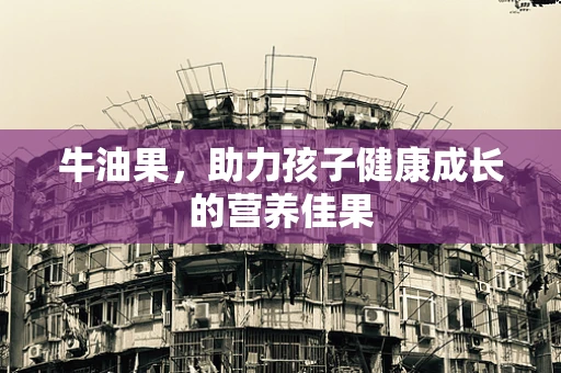 牛油果，助力孩子健康成长的营养佳果