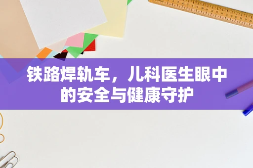 铁路焊轨车，儿科医生眼中的安全与健康守护
