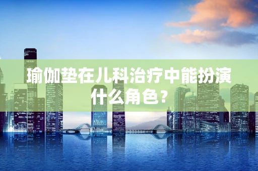 瑜伽垫在儿科治疗中能扮演什么角色？