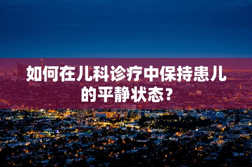 如何在儿科诊疗中保持患儿的平静状态？