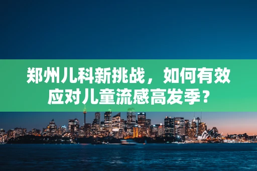 郑州儿科新挑战，如何有效应对儿童流感高发季？