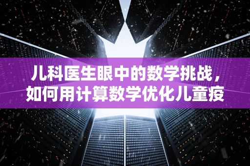 儿科医生眼中的数学挑战，如何用计算数学优化儿童疫苗接种计划？