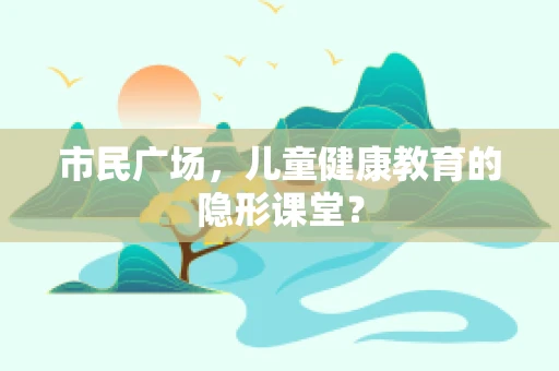 市民广场，儿童健康教育的隐形课堂？