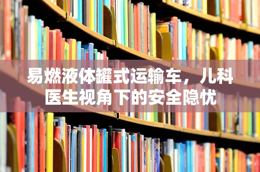 易燃液体罐式运输车，儿科医生视角下的安全隐忧