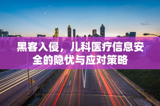 黑客入侵，儿科医疗信息安全的隐忧与应对策略