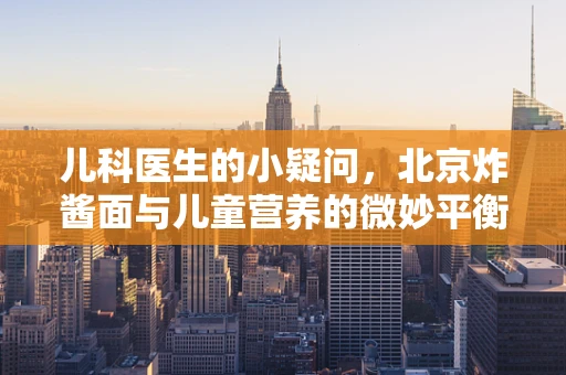 儿科医生的小疑问，北京炸酱面与儿童营养的微妙平衡