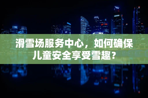 滑雪场服务中心，如何确保儿童安全享受雪趣？