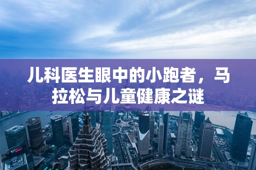 儿科医生眼中的小跑者，马拉松与儿童健康之谜