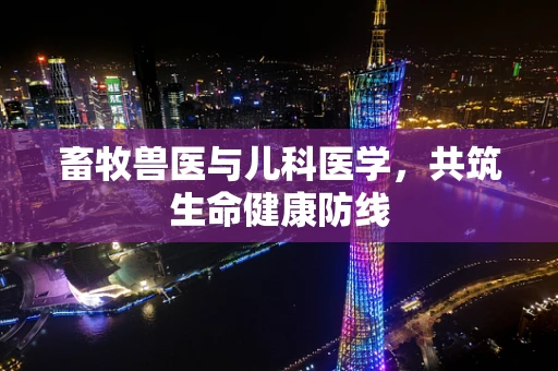 畜牧兽医与儿科医学，共筑生命健康防线