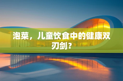 泡菜，儿童饮食中的健康双刃剑？