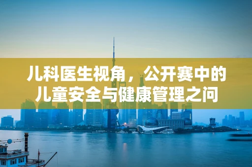 儿科医生视角，公开赛中的儿童安全与健康管理之问