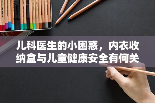 儿科医生的小困惑，内衣收纳盒与儿童健康安全有何关联？