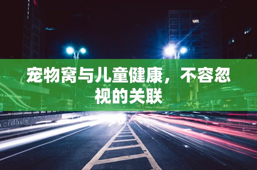 宠物窝与儿童健康，不容忽视的关联