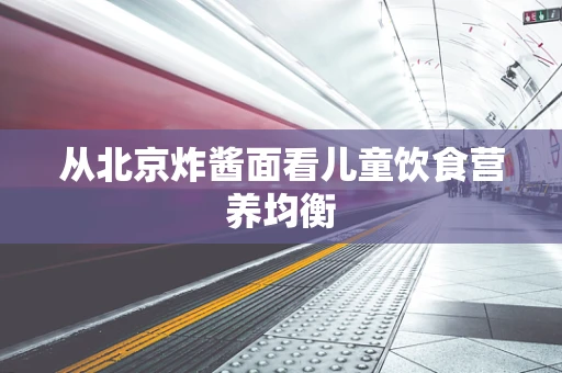 从北京炸酱面看儿童饮食营养均衡