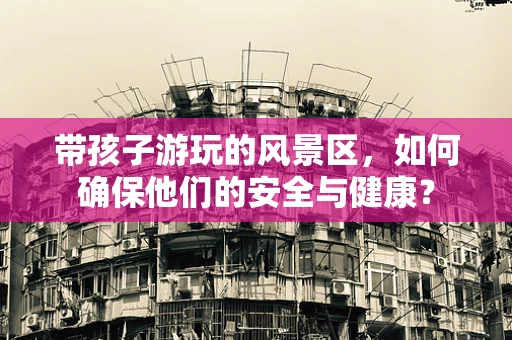 带孩子游玩的风景区，如何确保他们的安全与健康？