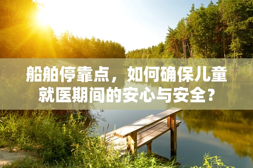 船舶停靠点，如何确保儿童就医期间的安心与安全？