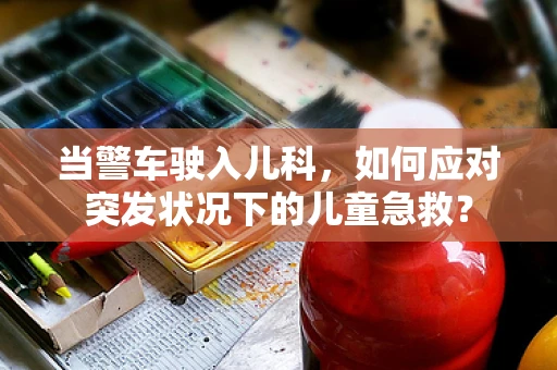 当警车驶入儿科，如何应对突发状况下的儿童急救？