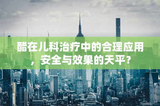 醋在儿科治疗中的合理应用，安全与效果的天平？