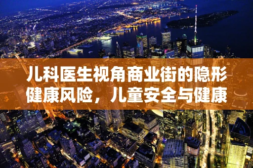 儿科医生视角商业街的隐形健康风险，儿童安全与健康如何保障？