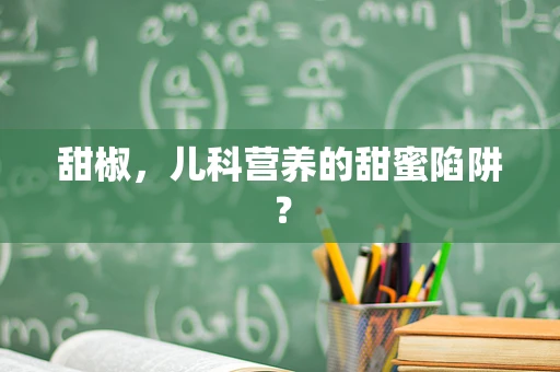 甜椒，儿科营养的甜蜜陷阱？