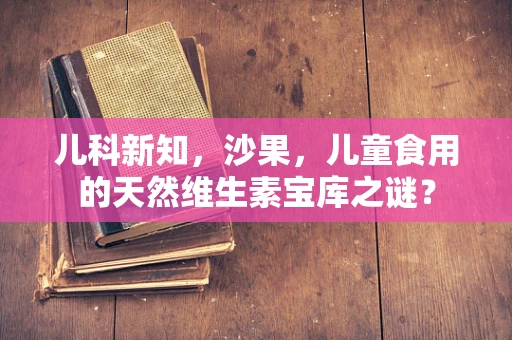 儿科新知，沙果，儿童食用的天然维生素宝库之谜？