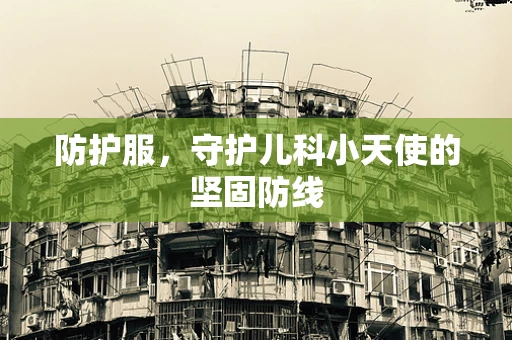 防护服，守护儿科小天使的坚固防线