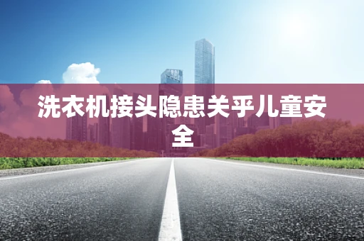 洗衣机接头隐患关乎儿童安全