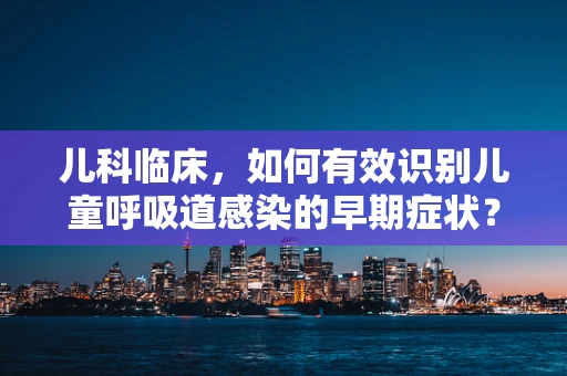 儿科临床，如何有效识别儿童呼吸道感染的早期症状？
