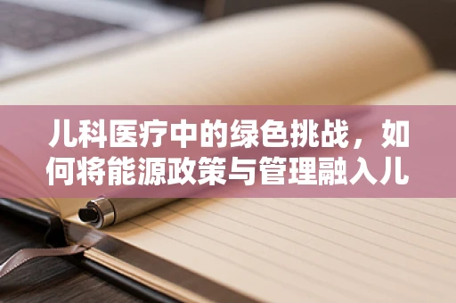 儿科医疗中的绿色挑战，如何将能源政策与管理融入儿科病房？