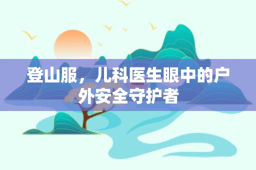 登山服，儿科医生眼中的户外安全守护者