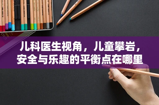 儿科医生视角，儿童攀岩，安全与乐趣的平衡点在哪里？