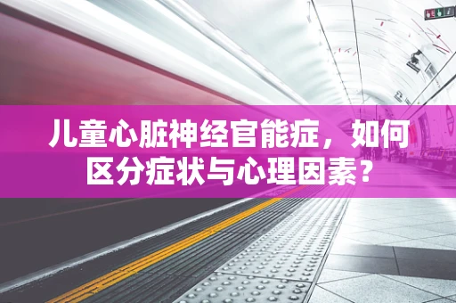 儿童心脏神经官能症，如何区分症状与心理因素？