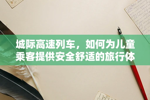 城际高速列车，如何为儿童乘客提供安全舒适的旅行体验？