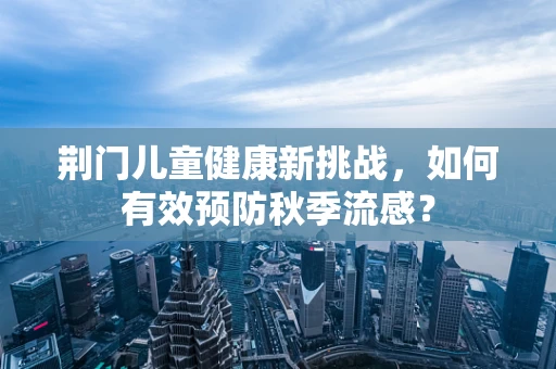 荆门儿童健康新挑战，如何有效预防秋季流感？